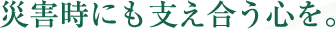 災害時にも支え合う心を。
