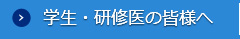 学生・研修医の皆様へ